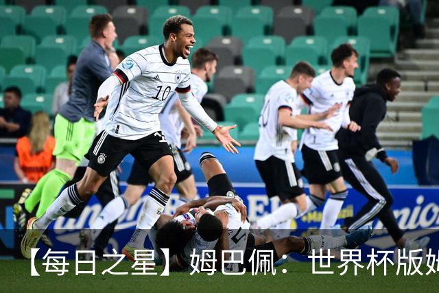 【每日之星】姆巴佩：世界杯版姆总大杀四方 超越吉鲁对望克洛泽