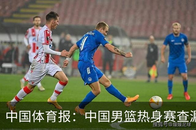 中国体育报：中国男篮热身赛查漏补缺