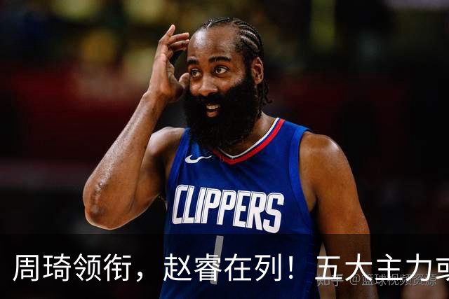 周琦领衔，赵睿在列！五大主力或驰援男篮，CBA得分王令人惋惜
