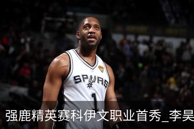 强鹿精英赛科伊文职业首秀 李昊桐窦泽成重返赛场