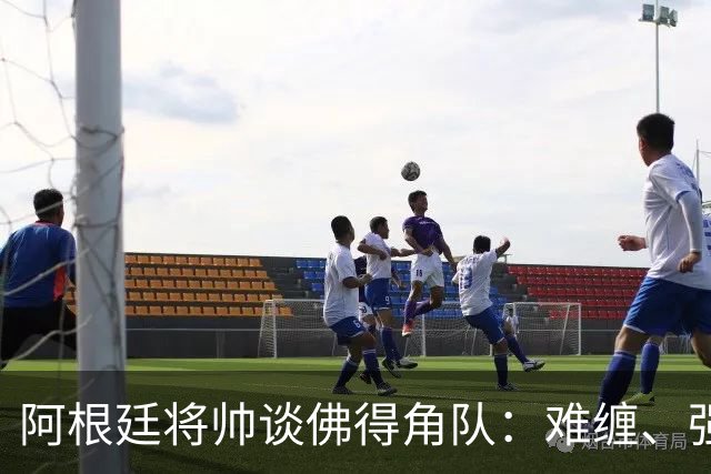 阿根廷将帅谈佛得角队：难缠、强大……