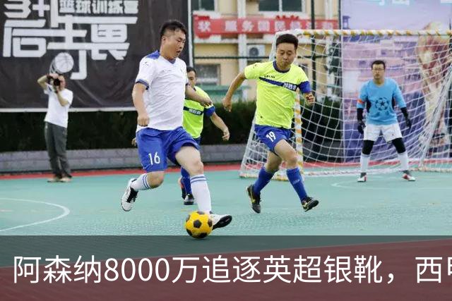 阿森纳8000万追逐英超银靴，西甲魔翼或将加盟，皇马询价因卡皮耶