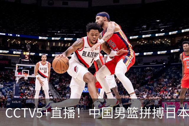 CCTV5+直播！中国男篮拼搏日本男篮，杨瀚森领衔12人阵容出炉！